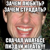 зачем любить? зачем страдать? скачал warface пиздуй играть!!!