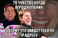 то чувство когда агрошкольник говорит что найдет тебя по ip адресу