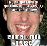 мы предоставляем достойную оплату труда,и карьерный рос!!! 1500грн + твой проезд