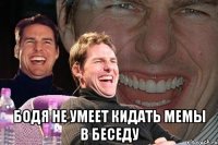  бодя не умеет кидать мемы в беседу