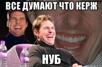 все думают что керж нуб