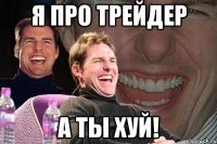 я про трейдер а ты хуй!