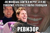 -не можешь зайти в игру? -а я же говорил, что расставлю ловушки © ревизор