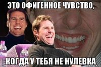 это офигенное чувство, когда у тебя не нулевка