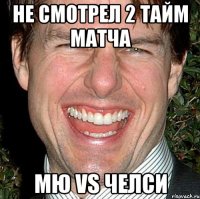 не смотрел 2 тайм матча мю vs челси