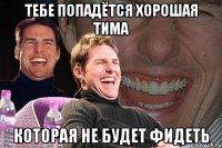 тебе попадётся хорошая тима которая не будет фидеть