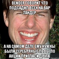 bender говорит что подсадил всех на вар тандер а на самом деле ему нужны были серебряные львы по акции пригласи друга