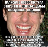 написал в новостях типа открытие в сентебре, дабы обрадовать пацанов. но на учёбу второго сентебря, и хуй я буду мод писать, а буду учиться! открытие ближе к новому году, опять наебал всех, азазазазаз. я опасен!