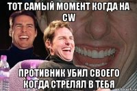 тот самый момент когда на cw противник убил своего когда стрелял в тебя