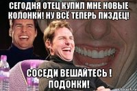 сегодня отец купил мне новые колонки! ну всё теперь пиздец! соседи вешайтесь ! подонки!