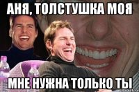 аня, толстушка моя мне нужна только ты