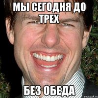 мы сегодня до трех без обеда