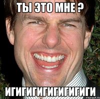 ты это мне ? игигигигигигигиги