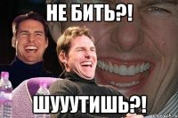 не бить?! шууутишь?!