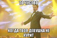 то чуство когда твоя девушка не курит