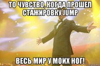 то чувство, когда прошел стажировку jump весь мир у моих ног!