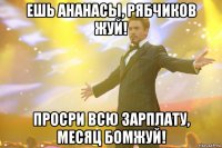 ешь ананасы, рябчиков жуй! просри всю зарплату, месяц бомжуй!