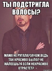 ты подстригла волосы? мама не ругала?зачем,ведь так красиво было? не жалеешь?а если некрасиво отрастёт?