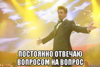  постоянно отвечаю вопросом на вопрос