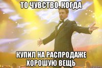 то чувство, когда купил на распродаже хорошую вещь