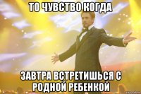 то чувство когда завтра встретишься с родной ребенкой