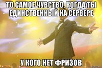 то самое чувство, когда ты единственный на сервере у кого нет фризов