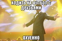 ходить на футбол с друзьями охуенно