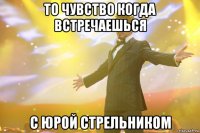 то чувство когда встречаешься с юрой стрельником