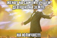 женат на самой лучшей девушке на земле на юличке!!!