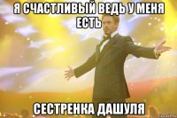 я счастливый ведь у меня есть сестренка дашуля