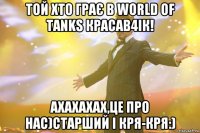 той хто грає в world of tanks красав4ік! ахахахах,це про нас)старший і кря-кря:)