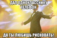 дал однокласснику телефон да ты любишь рисковать!