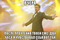 вчера после прочтения твоей смс, два часа я чувствовал себя вот так