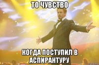 то чувство когда поступил в аспирантуру