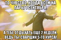 то чувство, когда всем на пары 1 сентября, а тебе отдыхать еще 2 недели, ведь ты-сварщик 5-го курса!