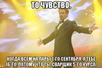 то чувство, когда всем на пары 1-го сентября, а тебе 16-го, потому что ты-сварщик 5-го курса!