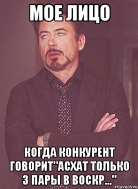 мое лицо когда конкурент говорит"асхат только 3 пары в воскр..."