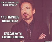 Тим ты наверно так много куришь? Сколько кальянов ты выкуриваешь? А ты куришь сигареты? Как давно ты куришь кальян?