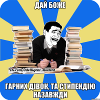 дай боже гарних дівок, та стипендію назавжди