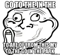 go to the in the to are of from this my to the go in the park