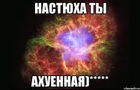 настюха ты ахуенная)*****