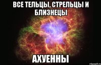 все тельцы, стрельцы и близнецы ахуенны