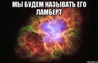 мы будем называть его ламберт 