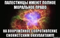 палестинцы имеют полное моральное право на вооружённое сопротивление сионистским оккупантам!!!