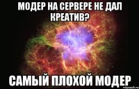 модер на сервере не дал креатив? самый плохой модер