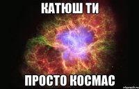 катюш ти просто космас