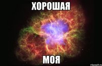 хорошая моя