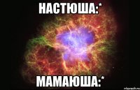 настюша:* мамаюша:*