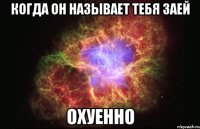 когда он называет тебя заей охуенно