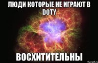 люди которые не играют в doty восхитительны